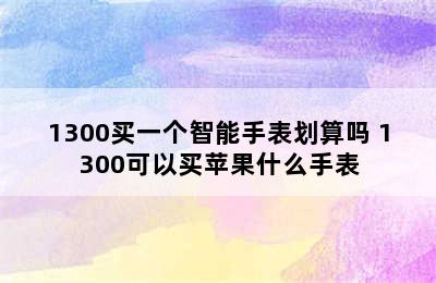 1300买一个智能手表划算吗 1300可以买苹果什么手表